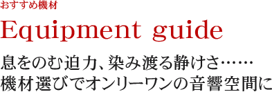 Equipment guide 息をのむ迫力、染み渡る静けさ……　 機材選びでオンリーワンの音響空間に