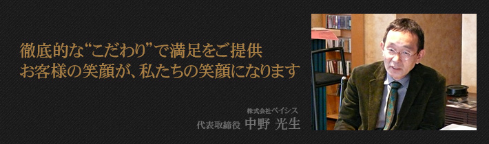 徹底的な“こだわり”で満足をご提供 お客様の笑顔が、私たちの笑顔になります 株式会社　ベイシス 代表取締役　中野　光生